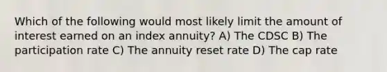 Which of the following would most likely limit the amount of interest earned on an index annuity? A) The CDSC B) The participation rate C) The annuity reset rate D) The cap rate