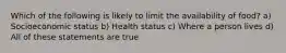 Which of the following is likely to limit the availability of food? a) Socioeconomic status b) Health status c) Where a person lives d) All of these statements are true