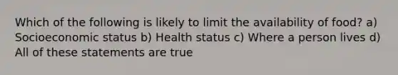 Which of the following is likely to limit the availability of food? a) Socioeconomic status b) Health status c) Where a person lives d) All of these statements are true