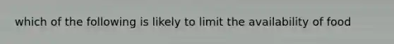 which of the following is likely to limit the availability of food