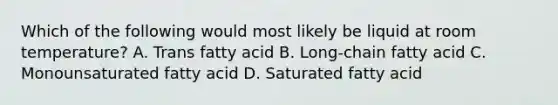 Which of the following would most likely be liquid at room temperature? A. Trans fatty acid B. Long-chain fatty acid C. Monounsaturated fatty acid D. Saturated fatty acid