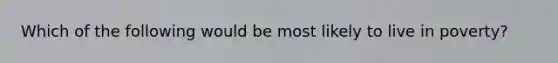 Which of the following would be most likely to live in poverty?