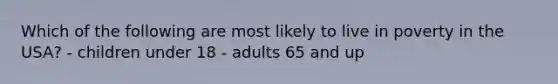 Which of the following are most likely to live in poverty in the USA? - children under 18 - adults 65 and up