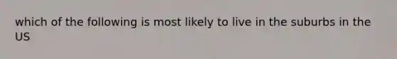 which of the following is most likely to live in the suburbs in the US