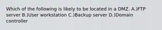 Which of the following is likely to be located in a DMZ. A.)FTP server B.)User workstation C.)Backup server D.)Domain controller