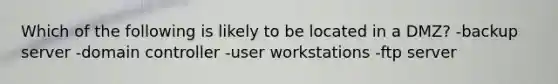 Which of the following is likely to be located in a DMZ? -backup server -domain controller -user workstations -ftp server