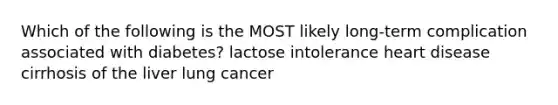 Which of the following is the MOST likely long-term complication associated with diabetes? lactose intolerance heart disease cirrhosis of the liver lung cancer