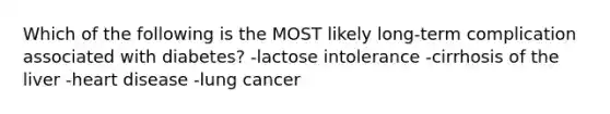 Which of the following is the MOST likely long-term complication associated with diabetes? -lactose intolerance -cirrhosis of the liver -heart disease -lung cancer