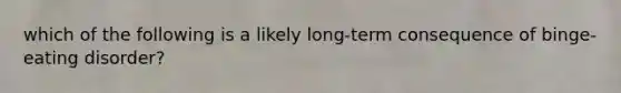 which of the following is a likely long-term consequence of binge-eating disorder?