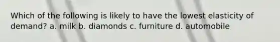 Which of the following is likely to have the lowest elasticity of demand? a. milk b. diamonds c. furniture d. automobile