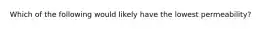 Which of the following would likely have the lowest permeability?