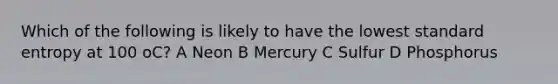 Which of the following is likely to have the lowest standard entropy at 100 oC? A Neon B Mercury C Sulfur D Phosphorus