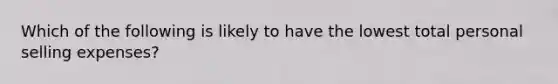 Which of the following is likely to have the lowest total personal selling expenses?