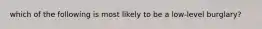 which of the following is most likely to be a low-level burglary?