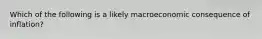 Which of the following is a likely macroeconomic consequence of inflation?