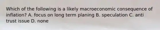 Which of the following is a likely macroeconomic consequence of inflation? A. focus on long term planing B. speculation C. anti trust issue D. none