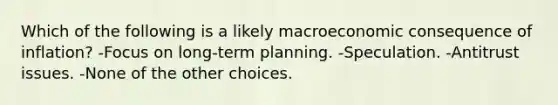 Which of the following is a likely macroeconomic consequence of inflation? -Focus on long-term planning. -Speculation. -Antitrust issues. -None of the other choices.