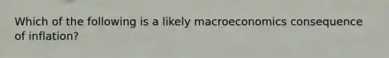 Which of the following is a likely macroeconomics consequence of inflation?