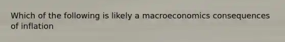 Which of the following is likely a macroeconomics consequences of inflation