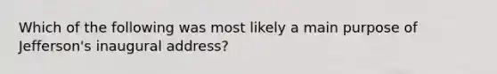 Which of the following was most likely a main purpose of Jefferson's inaugural address?