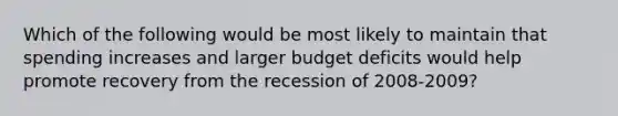 Which of the following would be most likely to maintain that spending increases and larger budget deficits would help promote recovery from the recession of 2008-2009?