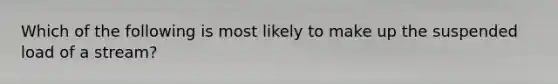 Which of the following is most likely to make up the suspended load of a stream?