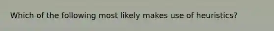 Which of the following most likely makes use of heuristics?