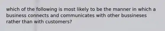 which of the following is most likely to be the manner in which a business connects and communicates with other bussineses rather than with customers?