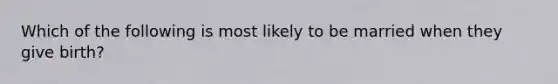 Which of the following is most likely to be married when they give birth?