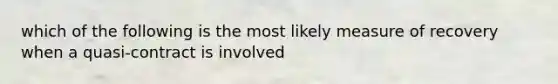 which of the following is the most likely measure of recovery when a quasi-contract is involved