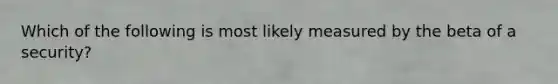 Which of the following is most likely measured by the beta of a security?