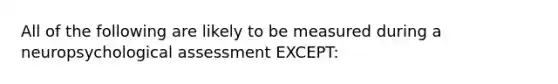 All of the following are likely to be measured during a neuropsychological assessment EXCEPT: