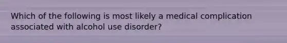 Which of the following is most likely a medical complication associated with alcohol use disorder?