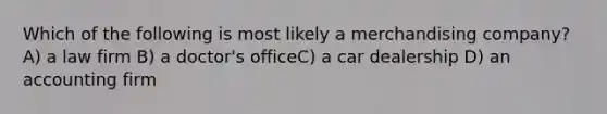 Which of the following is most likely a merchandising company? A) a law firm B) a doctor's officeC) a car dealership D) an accounting firm