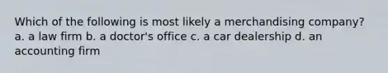 Which of the following is most likely a merchandising​ company? a. a law firm b. a​ doctor's office c. a car dealership d. an accounting firm