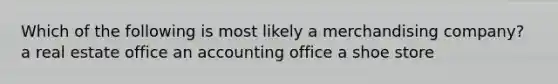 Which of the following is most likely a merchandising company? a real estate office an accounting office a shoe store