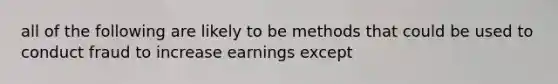 all of the following are likely to be methods that could be used to conduct fraud to increase earnings except