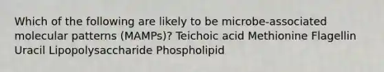 Which of the following are likely to be microbe-associated molecular patterns (MAMPs)? Teichoic acid Methionine Flagellin Uracil Lipopolysaccharide Phospholipid