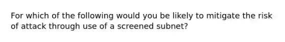 For which of the following would you be likely to mitigate the risk of attack through use of a screened subnet?