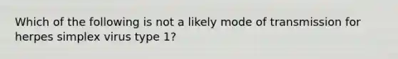 Which of the following is not a likely mode of transmission for herpes simplex virus type 1?