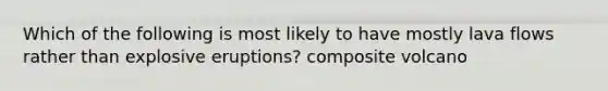 Which of the following is most likely to have mostly lava flows rather than explosive eruptions? composite volcano