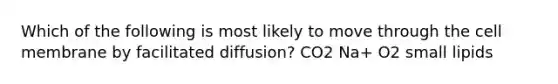 Which of the following is most likely to move through the cell membrane by facilitated diffusion? CO2 Na+ O2 small lipids