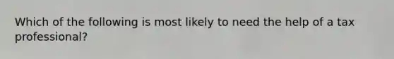 Which of the following is most likely to need the help of a tax professional?