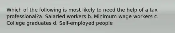 Which of the following is most likely to need the help of a tax professional?a. Salaried workers b. Minimum-wage workers c. College graduates d. Self-employed people