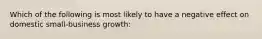 Which of the following is most likely to have a negative effect on domestic small-business growth: