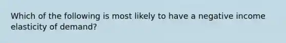 Which of the following is most likely to have a negative income elasticity of demand?