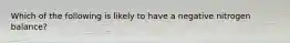 Which of the following is likely to have a negative nitrogen balance?