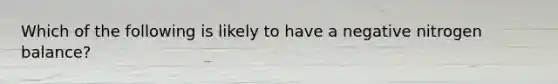 Which of the following is likely to have a negative nitrogen balance?