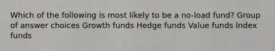 Which of the following is most likely to be a no-load fund? Group of answer choices Growth funds Hedge funds Value funds Index funds