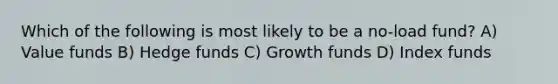 Which of the following is most likely to be a no-load fund? A) Value funds B) Hedge funds C) Growth funds D) Index funds